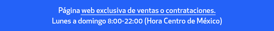 Página web exclusiva de ventas o contrataciones. Lunes a domingo 8:00-22:00 (Hora Centro de México)